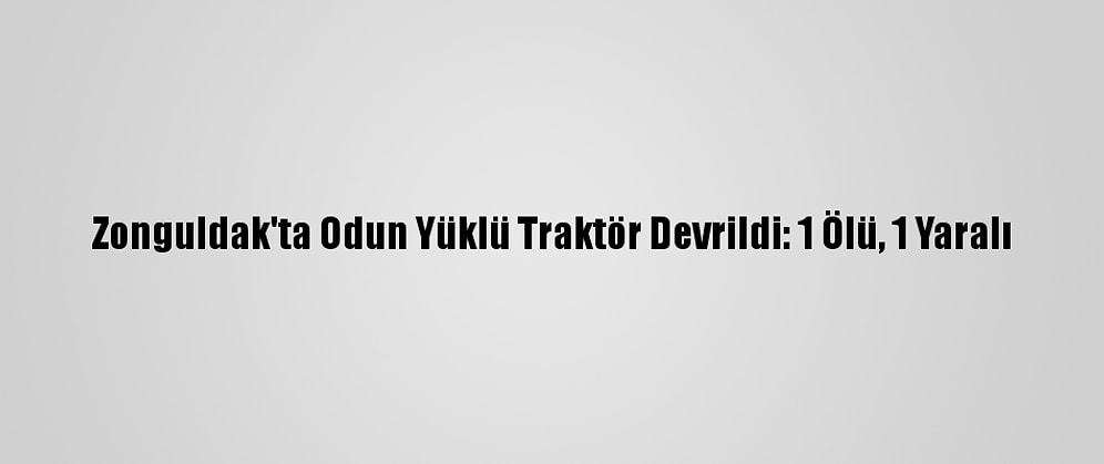 Zonguldak'ta Odun Yüklü Traktör Devrildi: 1 Ölü, 1 Yaralı