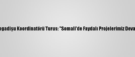 Tika'nın Mogadişu Koordinatörü Turus: "Somali'de Faydalı Projelerimiz Devam Edecek"