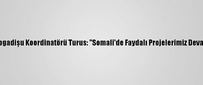 Tika'nın Mogadişu Koordinatörü Turus: "Somali'de Faydalı Projelerimiz Devam Edecek"