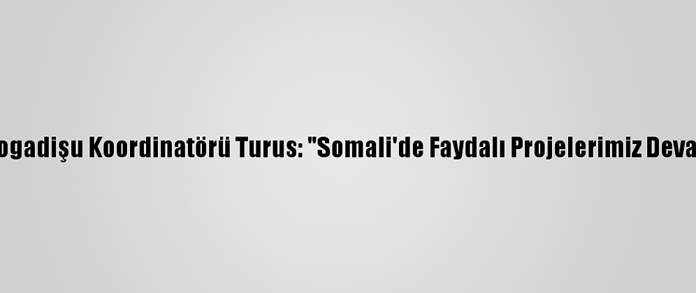 Tika'nın Mogadişu Koordinatörü Turus: "Somali'de Faydalı Projelerimiz Devam Edecek"