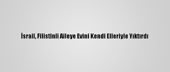 İsrail, Filistinli Aileye Evini Kendi Elleriyle Yıktırdı