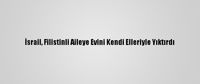 İsrail, Filistinli Aileye Evini Kendi Elleriyle Yıktırdı