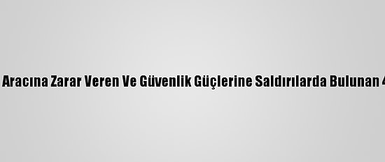 Kadıköy'de Polis Aracına Zarar Veren Ve Güvenlik Güçlerine Saldırılarda Bulunan 4 Kişi Tutuklandı