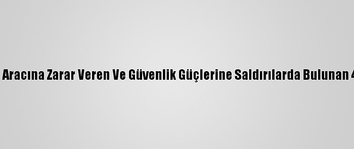 Kadıköy'de Polis Aracına Zarar Veren Ve Güvenlik Güçlerine Saldırılarda Bulunan 4 Kişi Tutuklandı