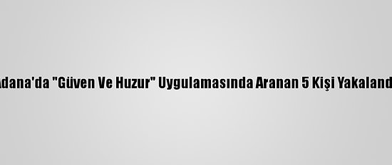 Adana'da "Güven Ve Huzur" Uygulamasında Aranan 5 Kişi Yakalandı