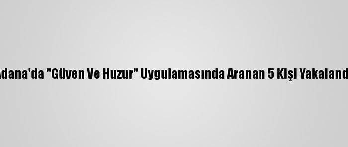 Adana'da "Güven Ve Huzur" Uygulamasında Aranan 5 Kişi Yakalandı