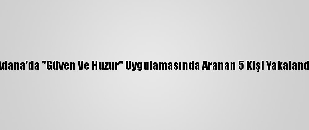 Adana'da "Güven Ve Huzur" Uygulamasında Aranan 5 Kişi Yakalandı