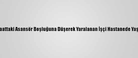 Bursa'da İnşaattaki Asansör Boşluğuna Düşerek Yaralanan İşçi Hastanede Yaşamını Yitirdi