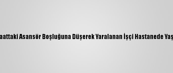 Bursa'da İnşaattaki Asansör Boşluğuna Düşerek Yaralanan İşçi Hastanede Yaşamını Yitirdi