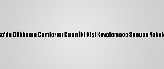Bursa'da Dükkanın Camlarını Kıran İki Kişi Kovalamaca Sonucu Yakalandı