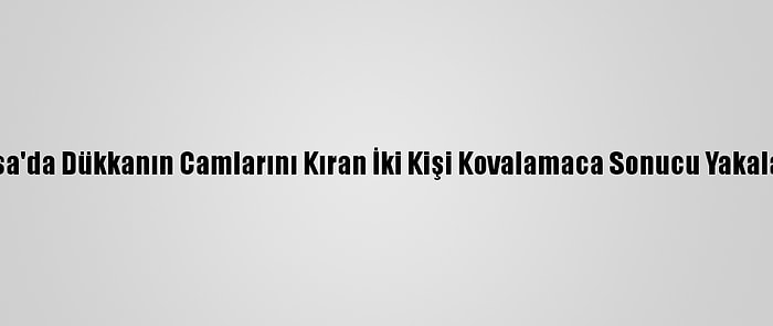 Bursa'da Dükkanın Camlarını Kıran İki Kişi Kovalamaca Sonucu Yakalandı