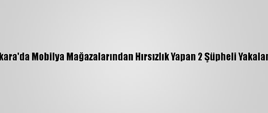 Ankara'da Mobilya Mağazalarından Hırsızlık Yapan 2 Şüpheli Yakalandı