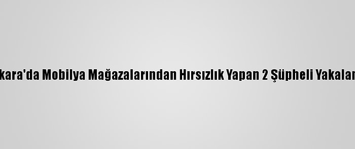 Ankara'da Mobilya Mağazalarından Hırsızlık Yapan 2 Şüpheli Yakalandı