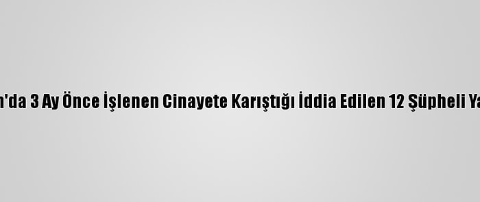 Karaman'da 3 Ay Önce İşlenen Cinayete Karıştığı İddia Edilen 12 Şüpheli Yakalandı