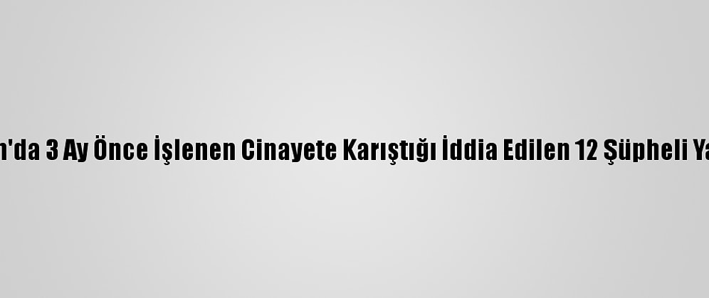 Karaman'da 3 Ay Önce İşlenen Cinayete Karıştığı İddia Edilen 12 Şüpheli Yakalandı