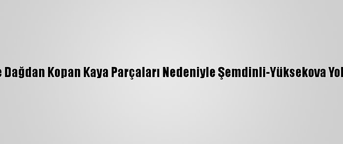 Hakkari'de Dağdan Kopan Kaya Parçaları Nedeniyle Şemdinli-Yüksekova Yolu Kapandı