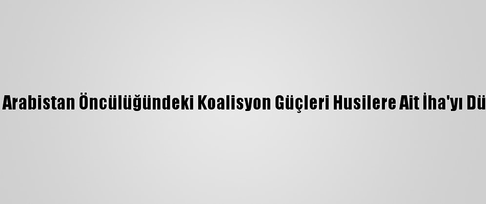 Suudi Arabistan Öncülüğündeki Koalisyon Güçleri Husilere Ait İha'yı Düşürdü