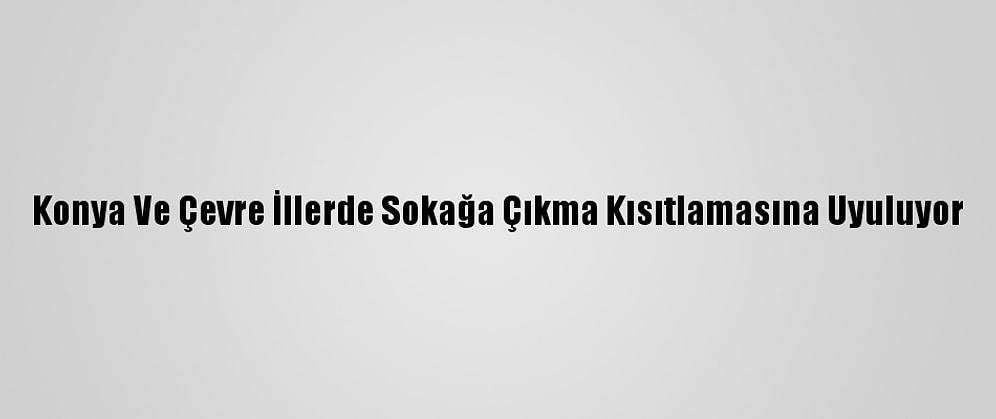 Konya Ve Çevre İllerde Sokağa Çıkma Kısıtlamasına Uyuluyor