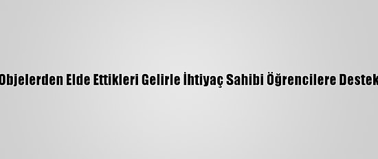 Sattıkları Objelerden Elde Ettikleri Gelirle İhtiyaç Sahibi Öğrencilere Destek Oluyorlar