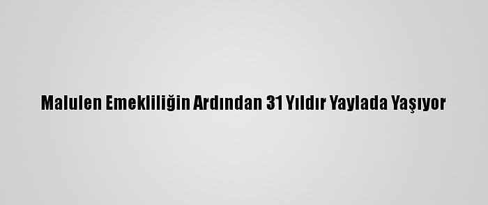 Malulen Emekliliğin Ardından 31 Yıldır Yaylada Yaşıyor