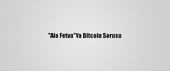 "Alo Fetva"Ya Bitcoin Sorusu