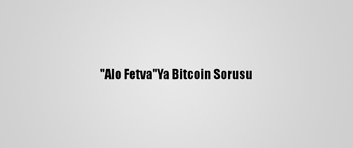 "Alo Fetva"Ya Bitcoin Sorusu