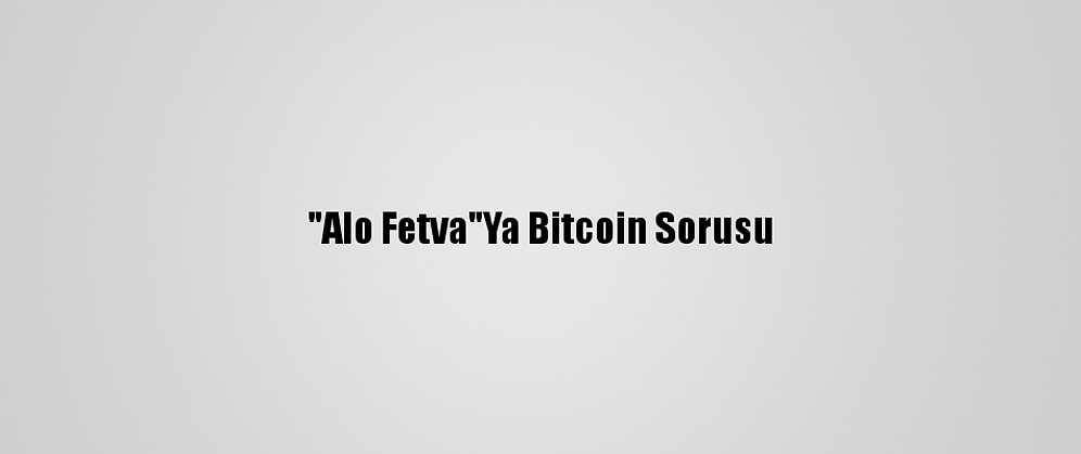 "Alo Fetva"Ya Bitcoin Sorusu