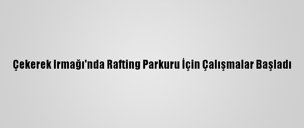 Çekerek Irmağı'nda Rafting Parkuru İçin Çalışmalar Başladı