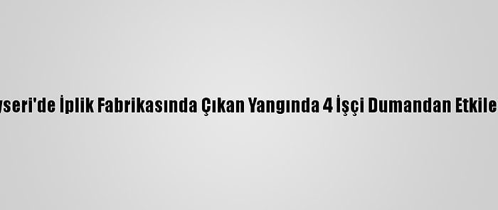 Kayseri'de İplik Fabrikasında Çıkan Yangında 4 İşçi Dumandan Etkilendi