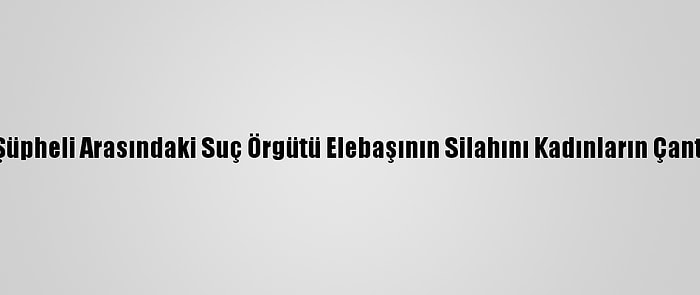 Adana'da Tutuklanan 41 Şüpheli Arasındaki Suç Örgütü Elebaşının Silahını Kadınların Çantasında Sakladığı İddiası