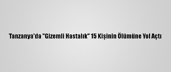 Tanzanya'da "Gizemli Hastalık" 15 Kişinin Ölümüne Yol Açtı