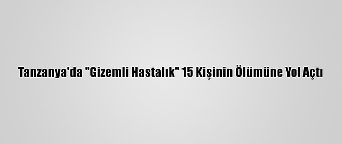 Tanzanya'da "Gizemli Hastalık" 15 Kişinin Ölümüne Yol Açtı