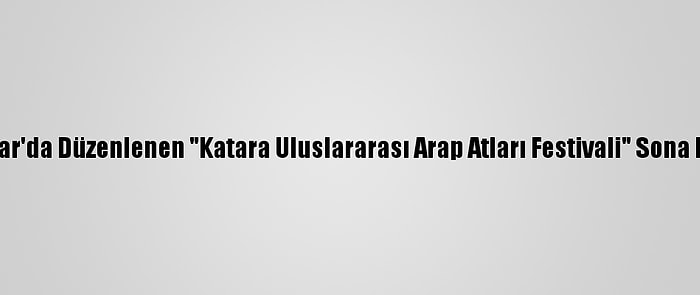 Katar'da Düzenlenen "Katara Uluslararası Arap Atları Festivali" Sona Erdi