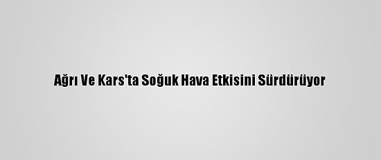 Ağrı Ve Kars'ta Soğuk Hava Etkisini Sürdürüyor