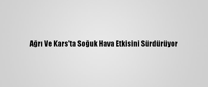 Ağrı Ve Kars'ta Soğuk Hava Etkisini Sürdürüyor