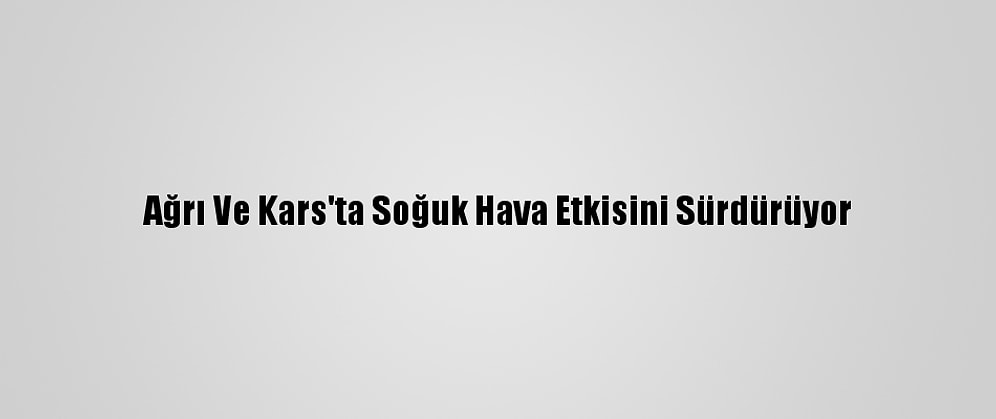 Ağrı Ve Kars'ta Soğuk Hava Etkisini Sürdürüyor