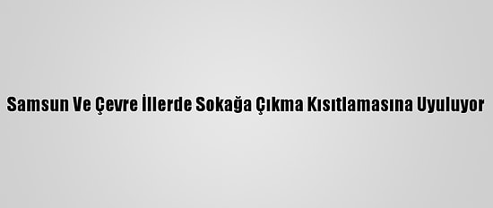 Samsun Ve Çevre İllerde Sokağa Çıkma Kısıtlamasına Uyuluyor