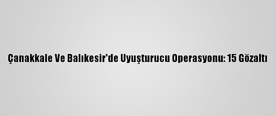 Çanakkale Ve Balıkesir'de Uyuşturucu Operasyonu: 15 Gözaltı