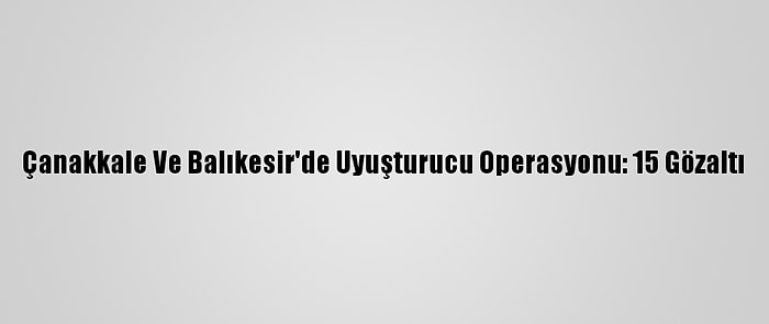 Çanakkale Ve Balıkesir'de Uyuşturucu Operasyonu: 15 Gözaltı