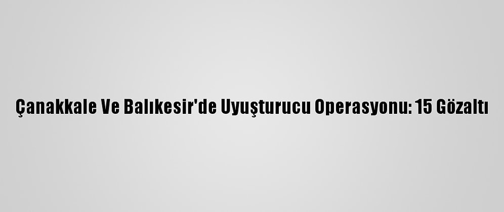 Çanakkale Ve Balıkesir'de Uyuşturucu Operasyonu: 15 Gözaltı