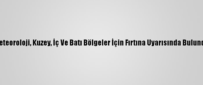 Meteoroloji, Kuzey, İç Ve Batı Bölgeler İçin Fırtına Uyarısında Bulundu