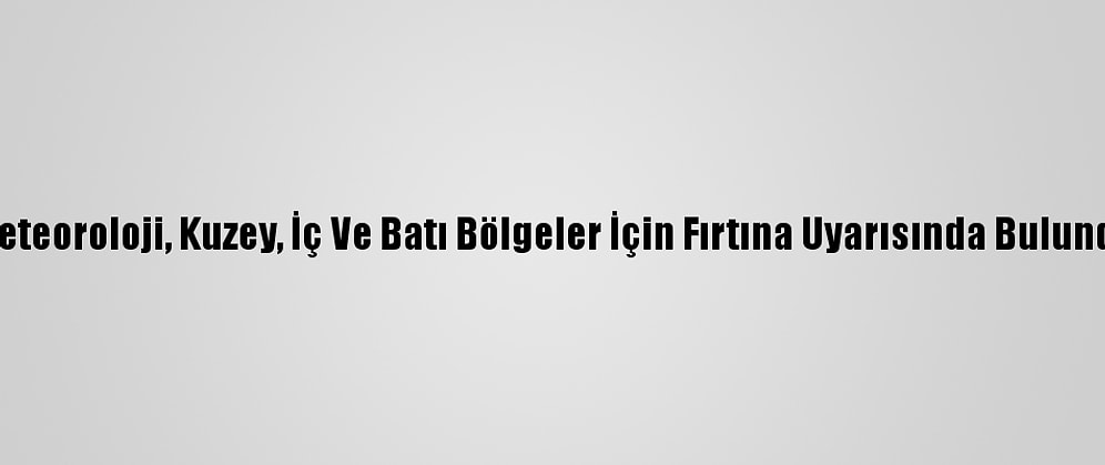 Meteoroloji, Kuzey, İç Ve Batı Bölgeler İçin Fırtına Uyarısında Bulundu