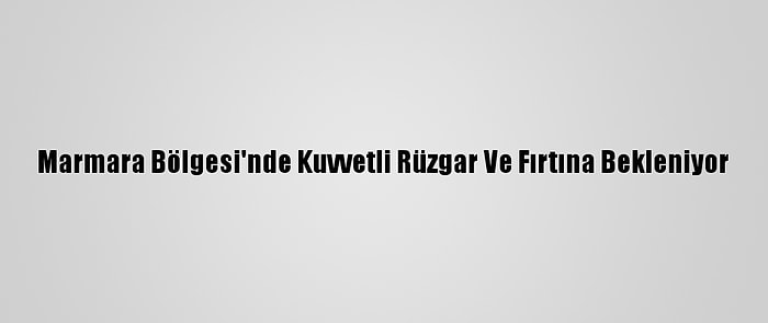 Marmara Bölgesi'nde Kuvvetli Rüzgar Ve Fırtına Bekleniyor