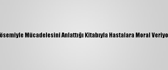 Lösemiyle Mücadelesini Anlattığı Kitabıyla Hastalara Moral Veriyor