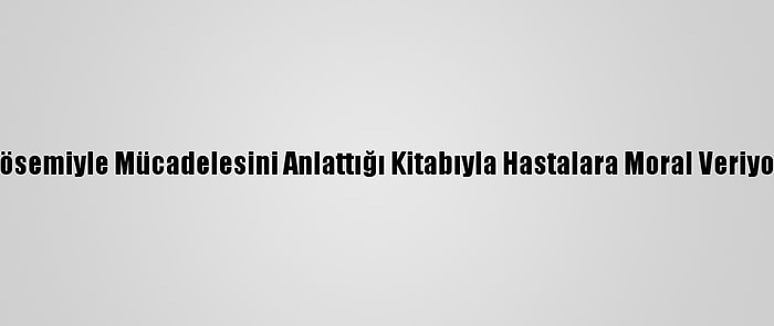 Lösemiyle Mücadelesini Anlattığı Kitabıyla Hastalara Moral Veriyor