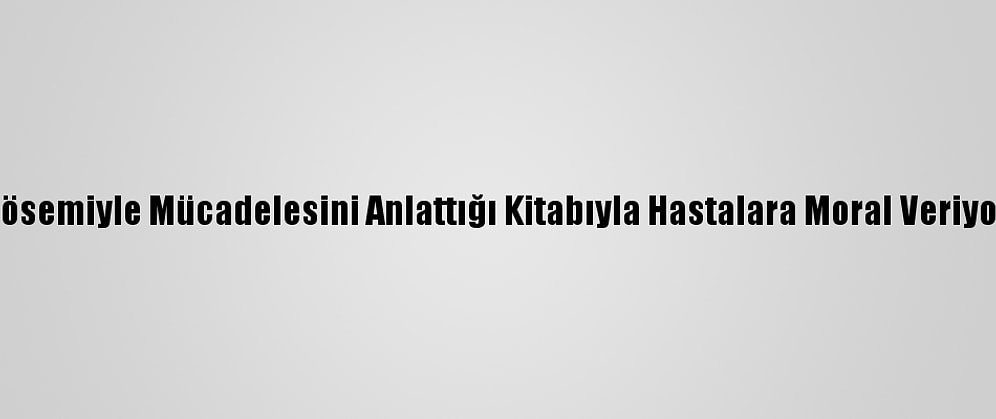 Lösemiyle Mücadelesini Anlattığı Kitabıyla Hastalara Moral Veriyor