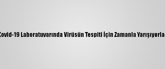 Kovid-19 Laboratuvarında Virüsün Tespiti İçin Zamanla Yarışıyorlar