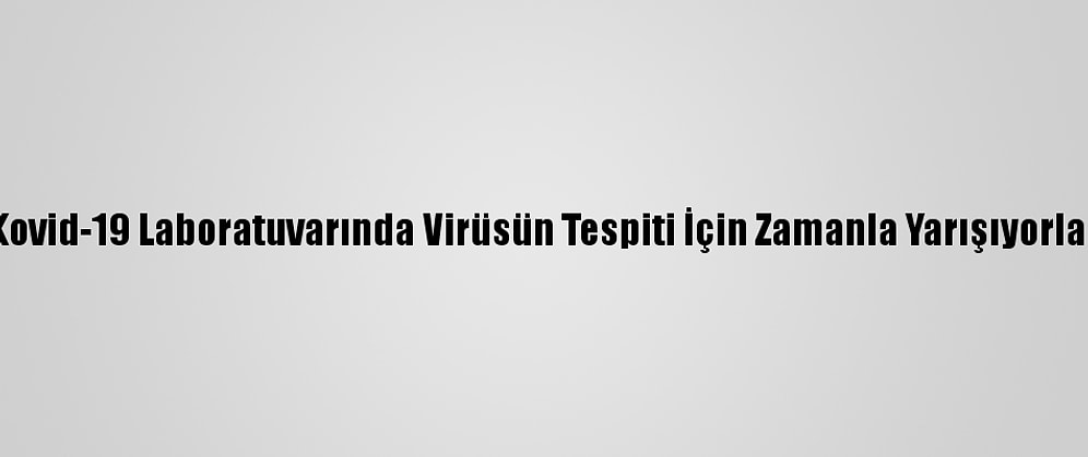 Kovid-19 Laboratuvarında Virüsün Tespiti İçin Zamanla Yarışıyorlar