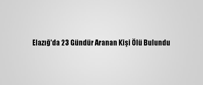 Elazığ'da 23 Gündür Aranan Kişi Ölü Bulundu