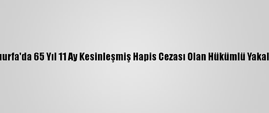 Şanlıurfa'da 65 Yıl 11 Ay Kesinleşmiş Hapis Cezası Olan Hükümlü Yakalandı
